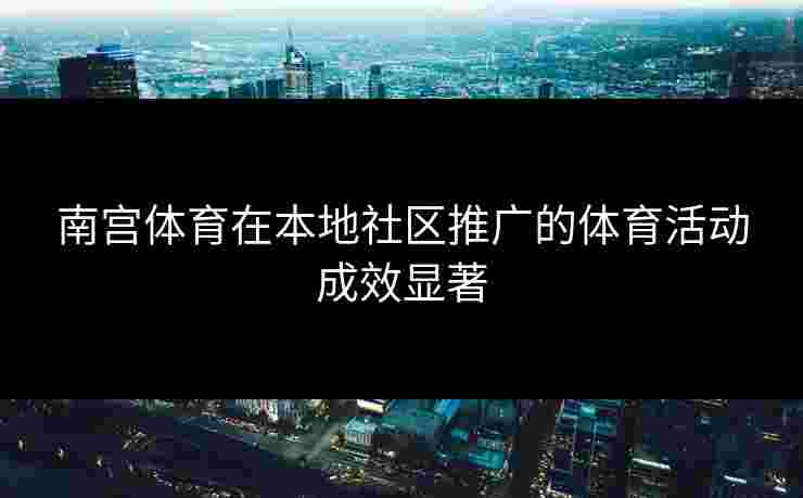 南宫体育在本地社区推广的体育活动成效显著