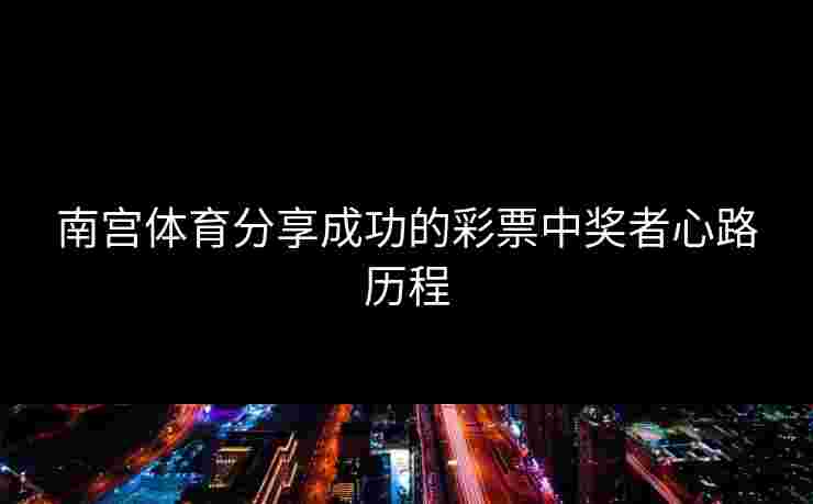 南宫体育分享成功的彩票中奖者心路历程
