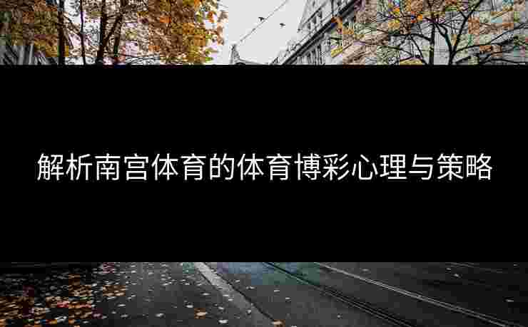 解析南宫体育的体育博彩心理与策略