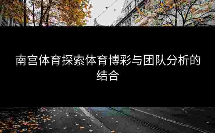 南宫体育探索体育博彩与团队分析的结合