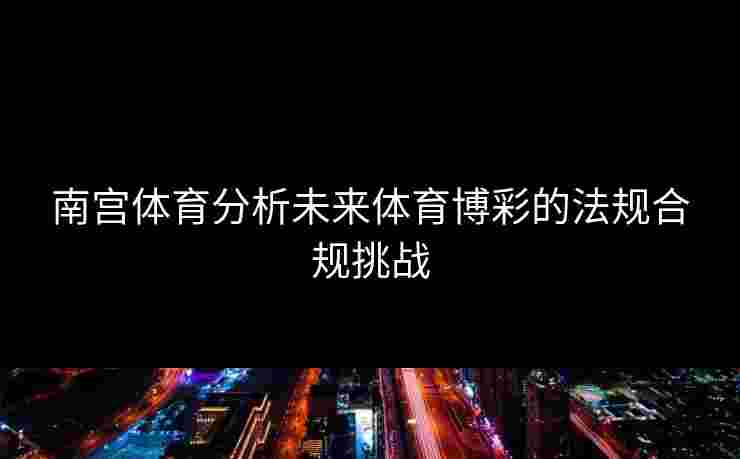 南宫体育分析未来体育博彩的法规合规挑战