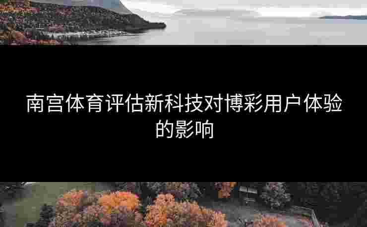 南宫体育评估新科技对博彩用户体验的影响