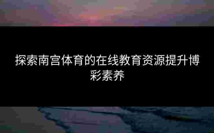 探索南宫体育的在线教育资源提升博彩素养