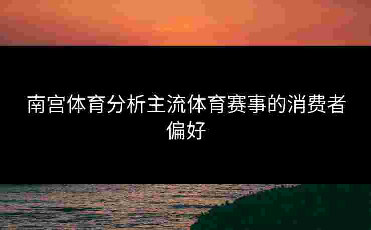 南宫体育分析主流体育赛事的消费者偏好