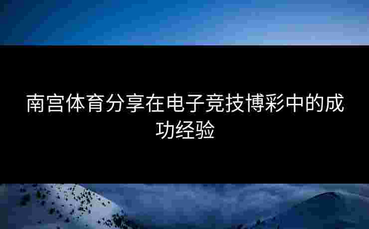 南宫体育分享在电子竞技博彩中的成功经验