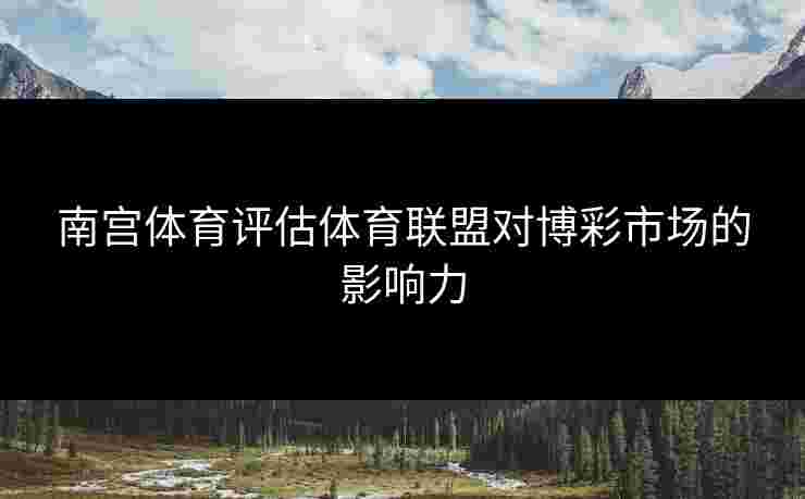 南宫体育评估体育联盟对博彩市场的影响力