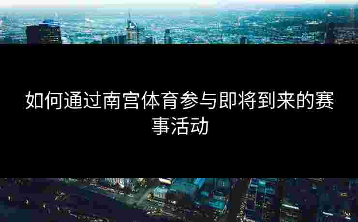 如何通过南宫体育参与即将到来的赛事活动