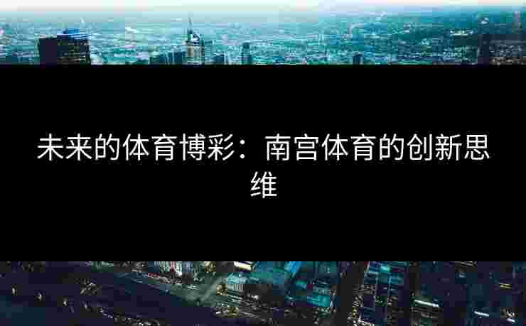 未来的体育博彩：南宫体育的创新思维
