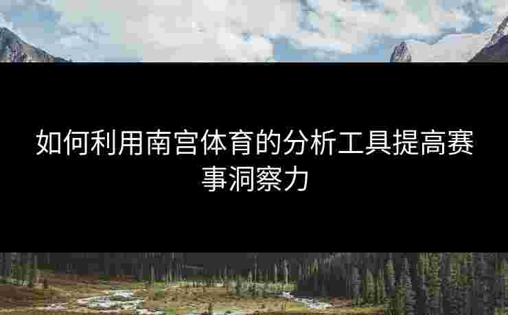 如何利用南宫体育的分析工具提高赛事洞察力