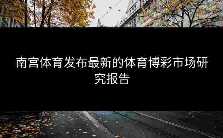 南宫体育发布最新的体育博彩市场研究报告