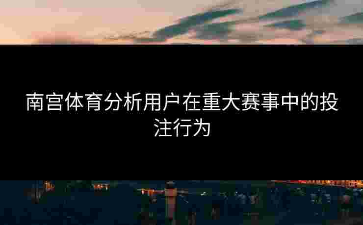 南宫体育分析用户在重大赛事中的投注行为