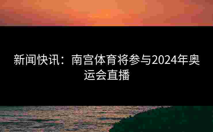 新闻快讯：南宫体育将参与2024年奥运会直播