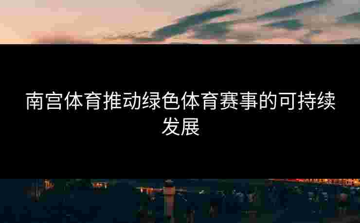 南宫体育推动绿色体育赛事的可持续发展