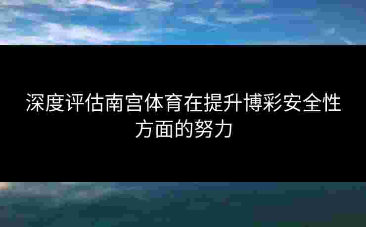 深度评估南宫体育在提升博彩安全性方面的努力