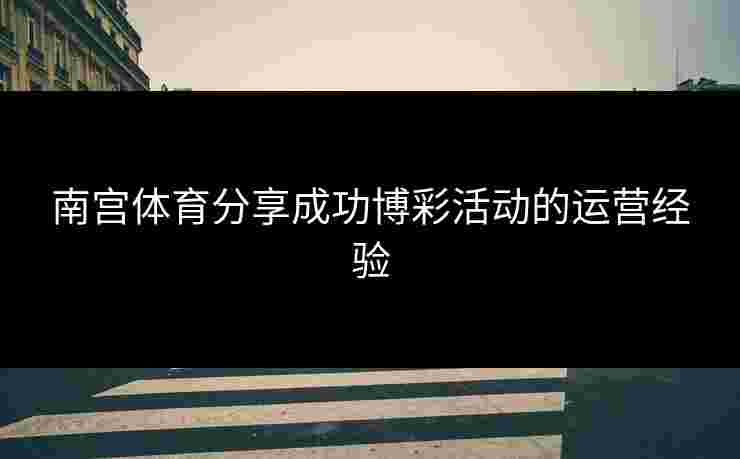 南宫体育分享成功博彩活动的运营经验