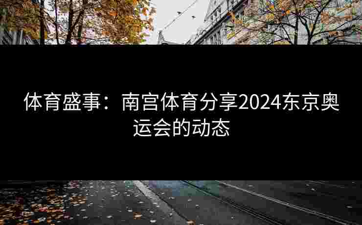 体育盛事：南宫体育分享2024东京奥运会的动态