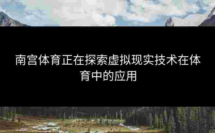 南宫体育正在探索虚拟现实技术在体育中的应用