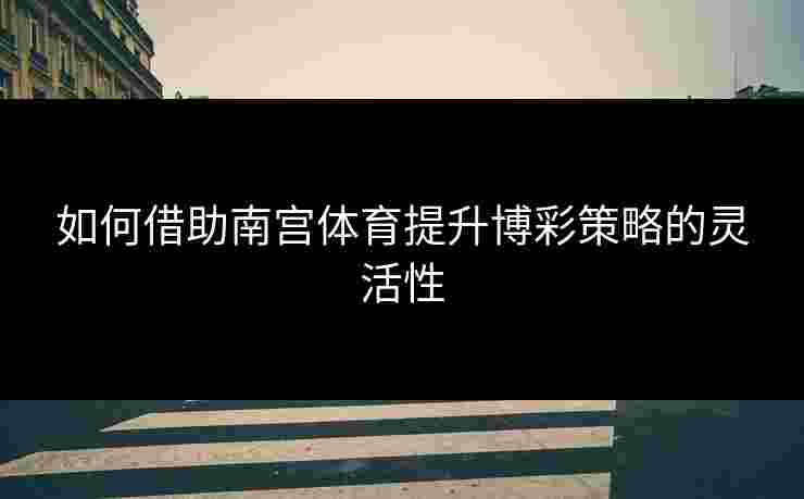 如何借助南宫体育提升博彩策略的灵活性