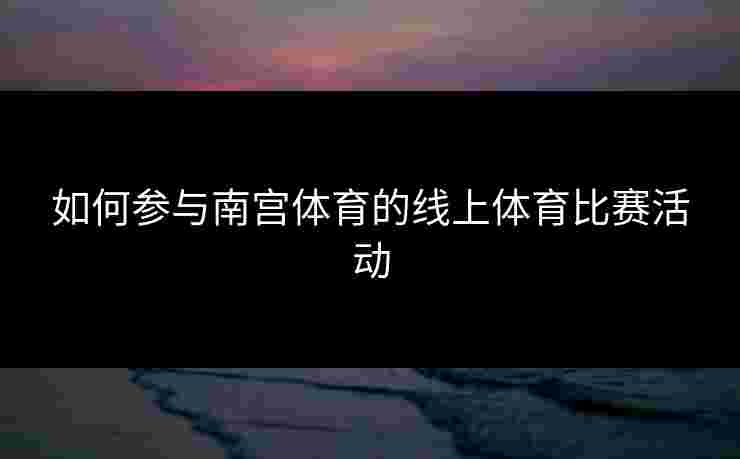 如何参与南宫体育的线上体育比赛活动