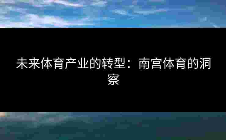 未来体育产业的转型：南宫体育的洞察