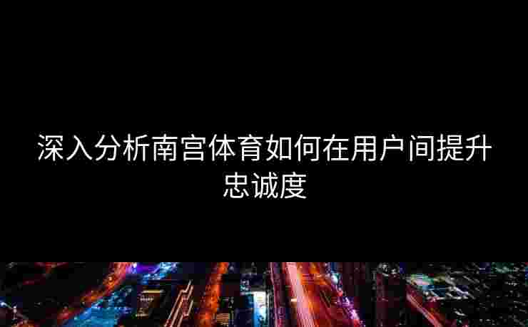 深入分析南宫体育如何在用户间提升忠诚度