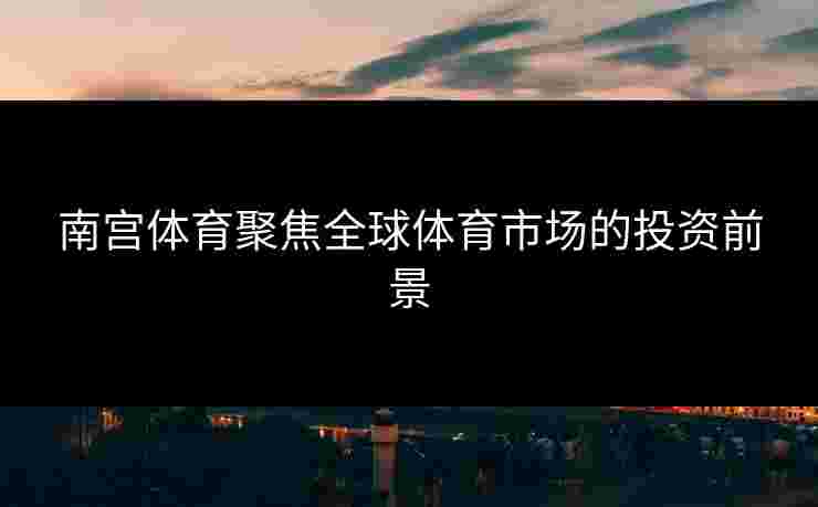 南宫体育聚焦全球体育市场的投资前景