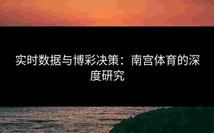 实时数据与博彩决策：南宫体育的深度研究