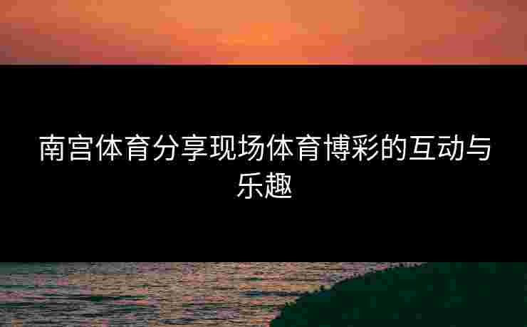 南宫体育分享现场体育博彩的互动与乐趣