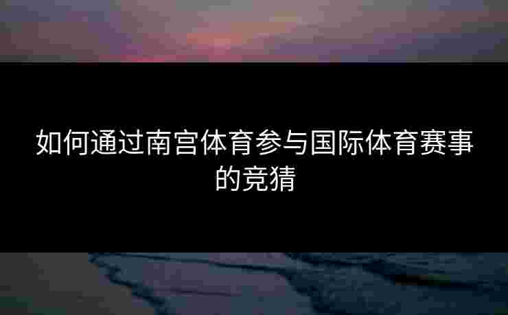 如何通过南宫体育参与国际体育赛事的竞猜