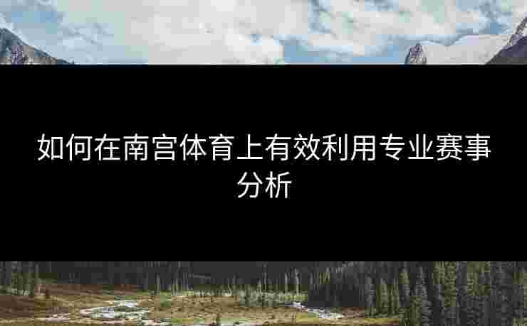 如何在南宫体育上有效利用专业赛事分析