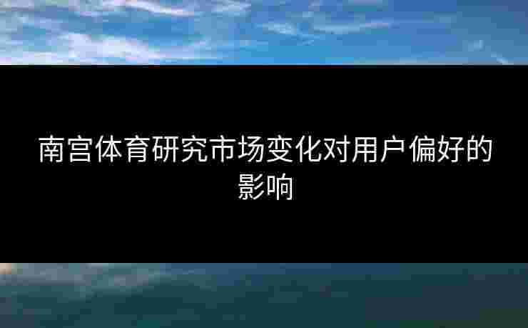 南宫体育研究市场变化对用户偏好的影响