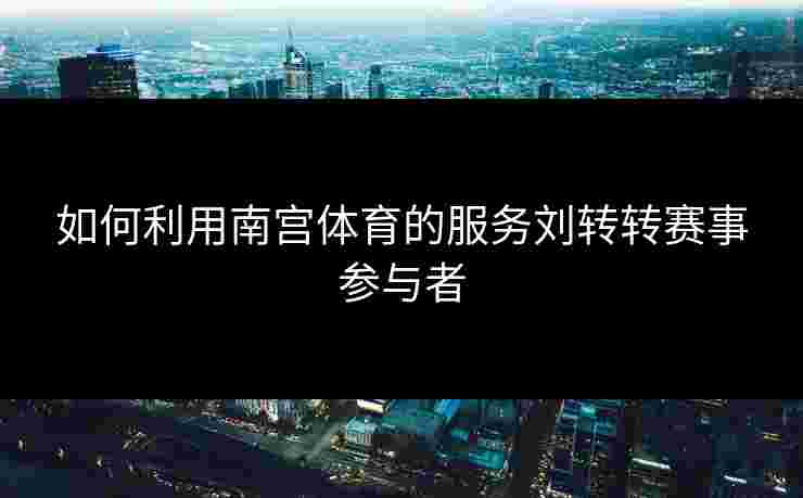 如何利用南宫体育的服务刘转转赛事参与者