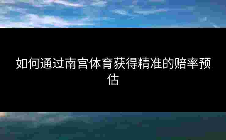 如何通过南宫体育获得精准的赔率预估