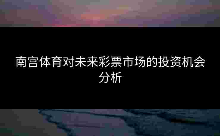 南宫体育对未来彩票市场的投资机会分析