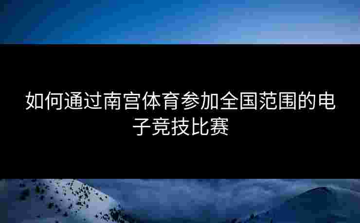如何通过南宫体育参加全国范围的电子竞技比赛