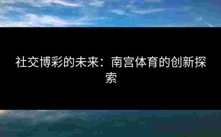 社交博彩的未来：南宫体育的创新探索