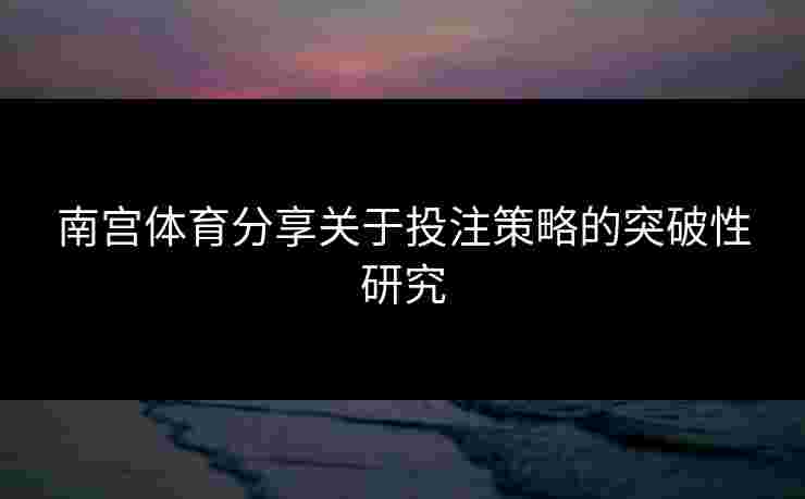 南宫体育分享关于投注策略的突破性研究