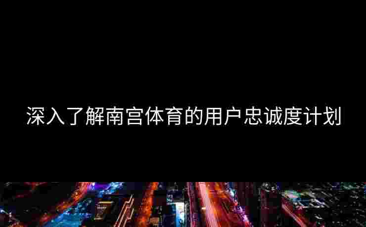 深入了解南宫体育的用户忠诚度计划