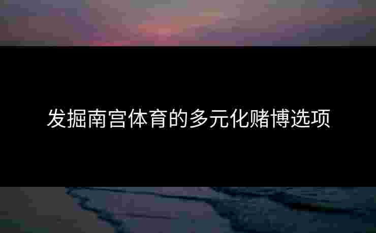 发掘南宫体育的多元化赌博选项