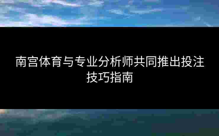 南宫体育与专业分析师共同推出投注技巧指南