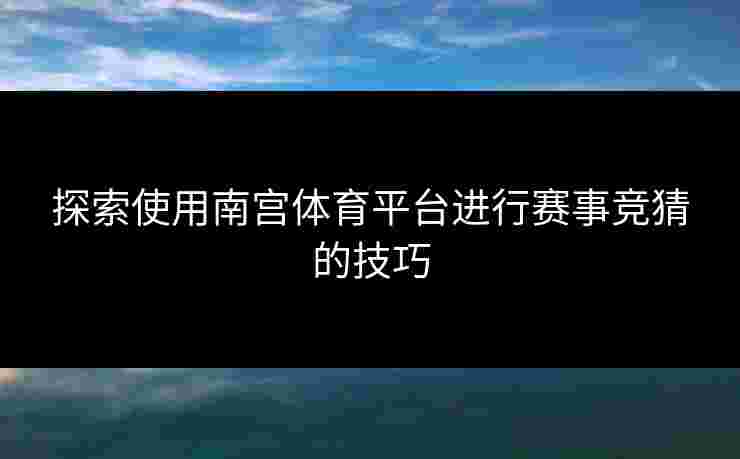探索使用南宫体育平台进行赛事竞猜的技巧