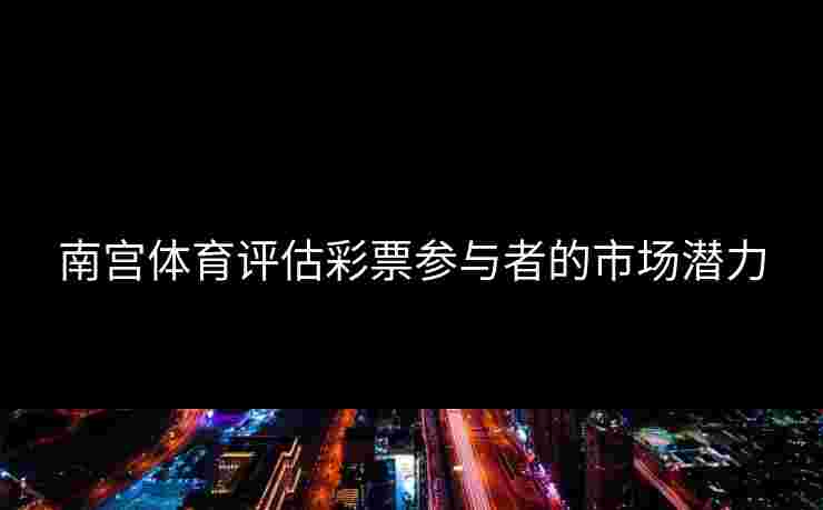 南宫体育评估彩票参与者的市场潜力