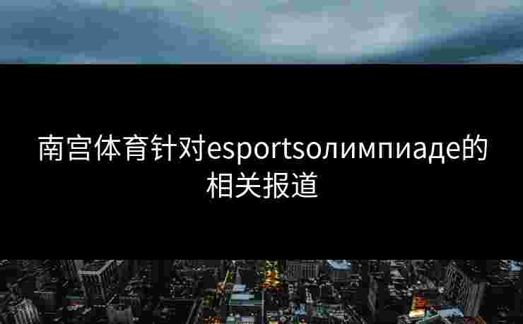 南宫体育针对esportsолимпиаде的相关报道