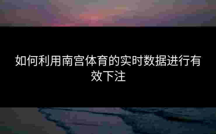 如何利用南宫体育的实时数据进行有效下注