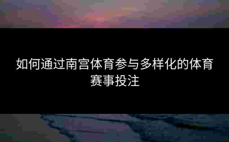 如何通过南宫体育参与多样化的体育赛事投注
