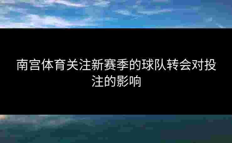 南宫体育关注新赛季的球队转会对投注的影响