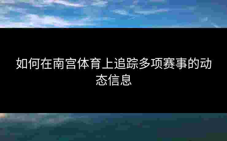 如何在南宫体育上追踪多项赛事的动态信息