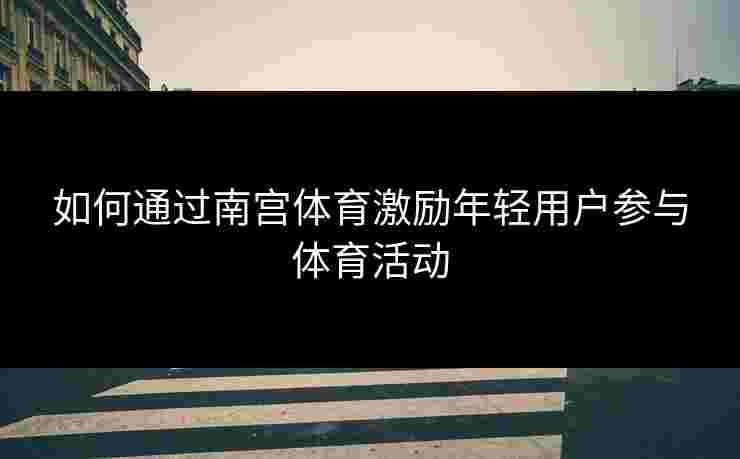 如何通过南宫体育激励年轻用户参与体育活动
