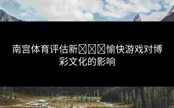 南宫体育评估新لەر愉快游戏对博彩文化的影响