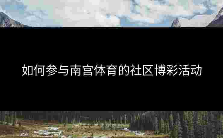 如何参与南宫体育的社区博彩活动